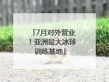 7月对外营业！亚洲最大冰球训练基地