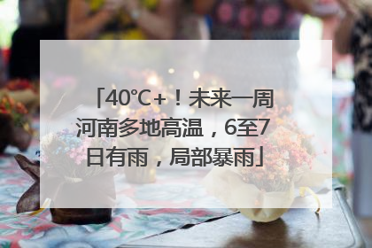 40℃+！未来一周河南多地高温，6至7日有雨，局部暴雨