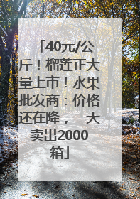 40元/公斤！榴莲正大量上市！水果批发商：价格还在降，一天卖出2000箱