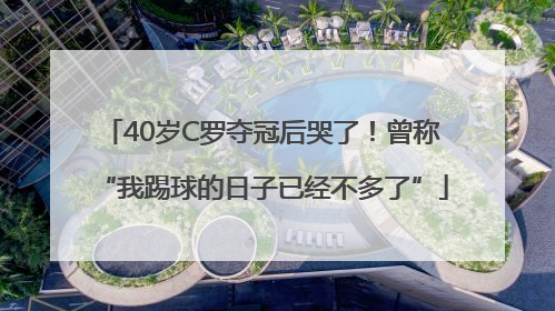 40岁C罗夺冠后哭了！曾称“我踢球的日子已经不多了”