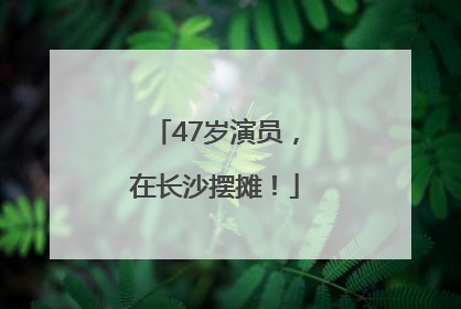 47岁演员，在长沙摆摊！