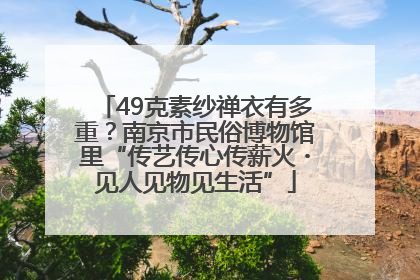 49克素纱禅衣有多重？南京市民俗博物馆里“传艺传心传薪火・见人见物见生活”