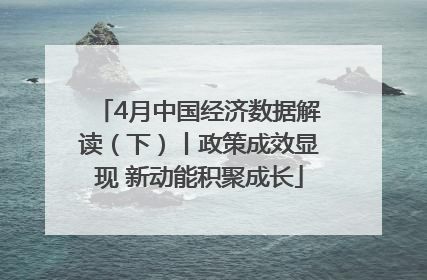 4月中国经济数据解读（下）丨政策成效显现 新动能积聚成长