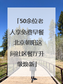 50余位老人享免费早餐 北京朝阳这间社区餐厅升级焕新