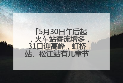 5月30日午后起，火车站客流增多，31日迎高峰，虹桥站、松江站有儿童节和端午亲子活动