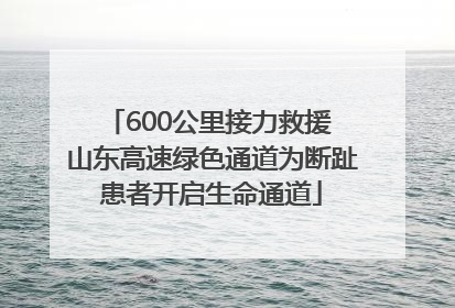 600公里接力救援 山东高速绿色通道为断趾患者开启生命通道