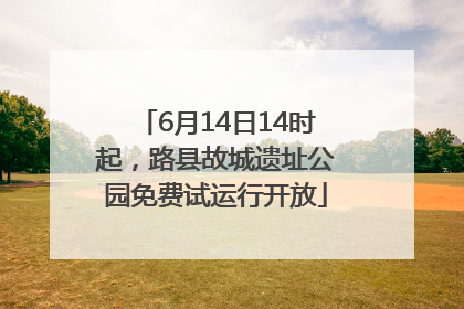 6月14日14时起，路县故城遗址公园免费试运行开放