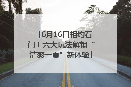 6月16日相约石门！六大玩法解锁“清爽一夏”新体验