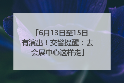 6月13日至15日有演出！交警提醒：去会展中心这样走