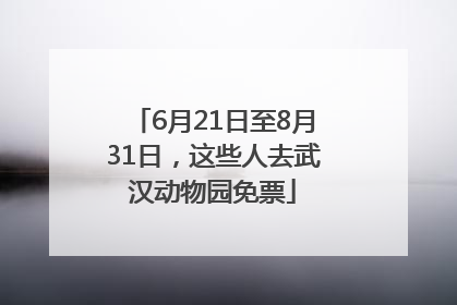 6月21日至8月31日，这些人去武汉动物园免票