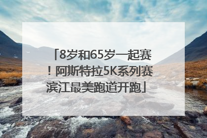 8岁和65岁一起赛！阿斯特拉5K系列赛滨江最美跑道开跑