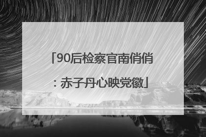 90后检察官南俏俏：赤子丹心映党徽