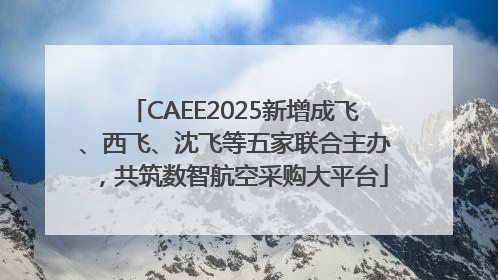CAEE2025新增成飞、西飞、沈飞等五家联合主办，共筑数智航空采购大平台