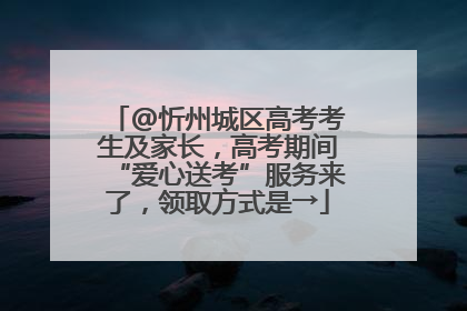 @忻州城区高考考生及家长，高考期间“爱心送考”服务来了，领取方式是→