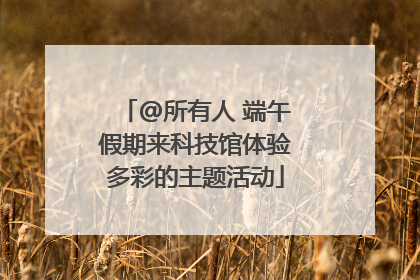 @所有人 端午假期来科技馆体验多彩的主题活动