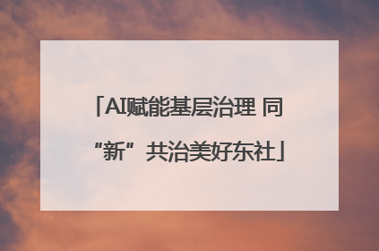 AI赋能基层治理 同“新”共治美好东社