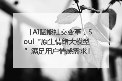 AI赋能社交变革，Soul“原生情绪大模型”满足用户情感需求