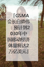 GSMA会长白德伟：预计到2030年中国移动经济体量将达2万亿美元