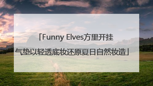 Funny Elves方里开挂气垫以轻透底妆还原夏日自然妆造