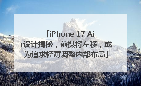 iPhone 17 Air设计揭秘，前摄将左移，或为追求轻薄调整内部布局